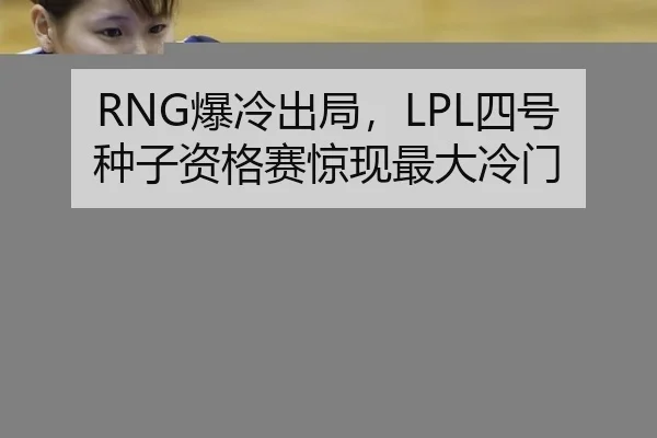 RNG爆冷出局，LPL四号种子资格赛惊现最大冷门