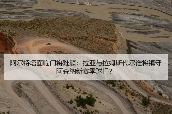 阿尔特塔面临门将难题：拉亚与拉姆斯代尔谁将镇守阿森纳新赛季球门？