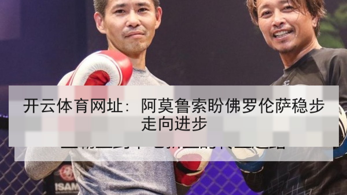 开云体育网址: 阿莫鲁索盼佛罗伦萨稳步走向进步 开云体育网址: 阿莫鲁索盼佛罗伦萨稳步走向进步