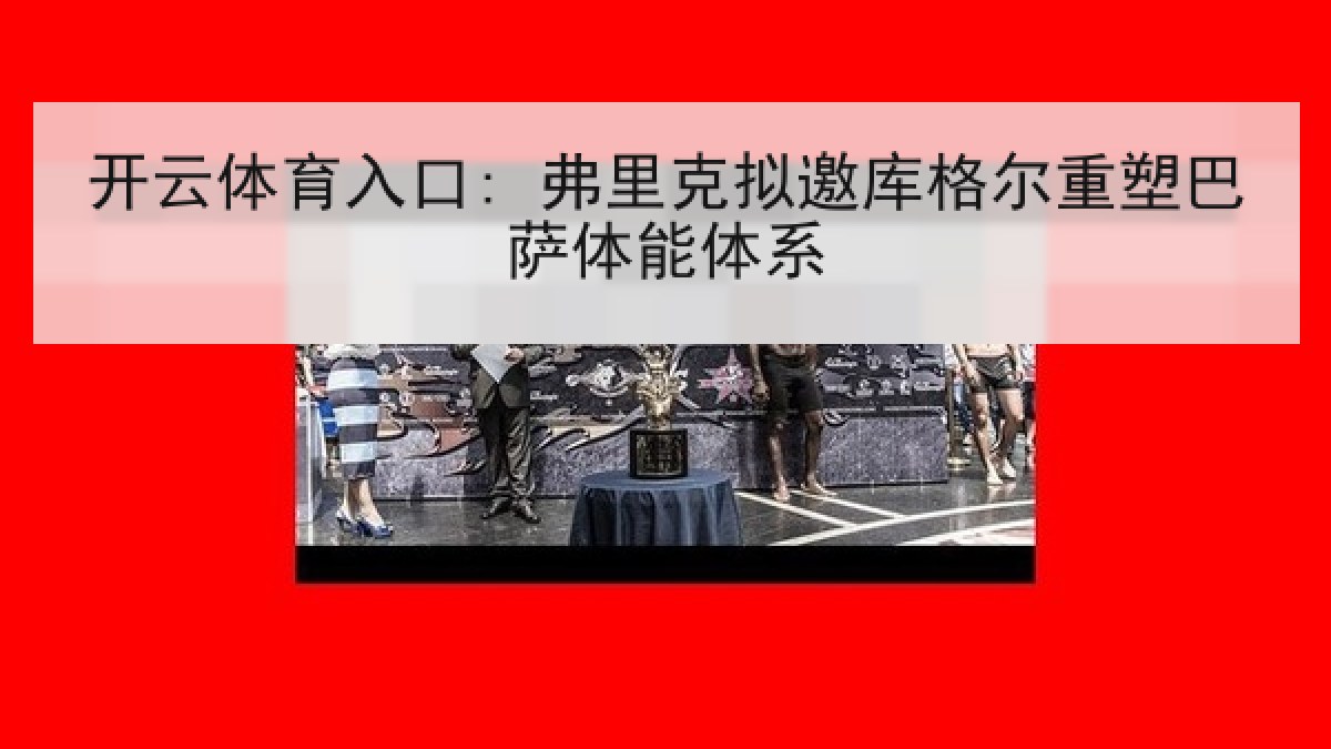 开云体育入口: 弗里克拟邀库格尔重塑巴萨体能体系 开云体育入口: 弗里克拟邀库格尔重塑巴萨体能体系