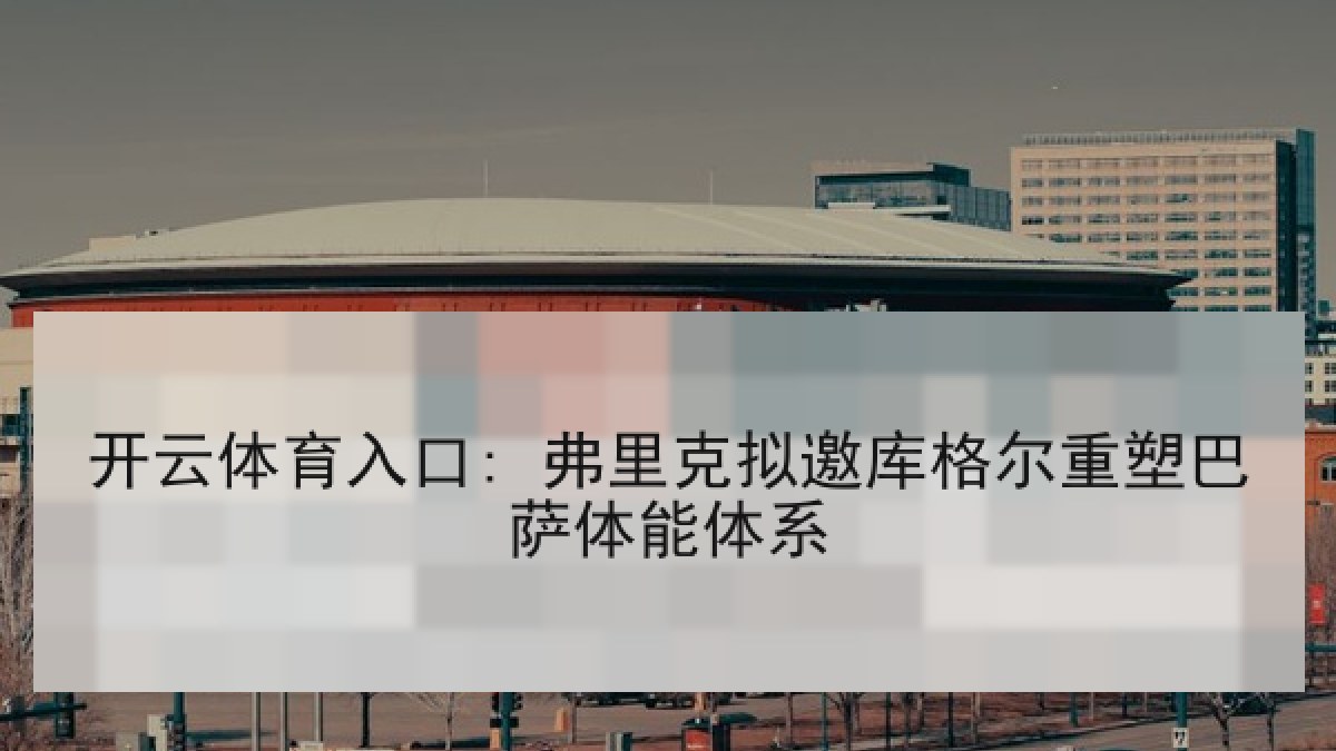 开云体育入口: 弗里克拟邀库格尔重塑巴萨体能体系