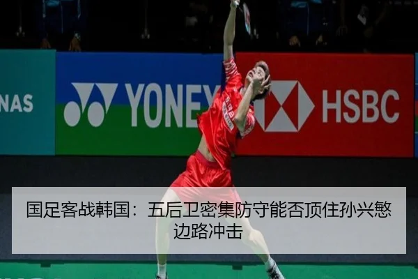 国足客战韩国：五后卫密集防守能否顶住孙兴慜边路冲击
