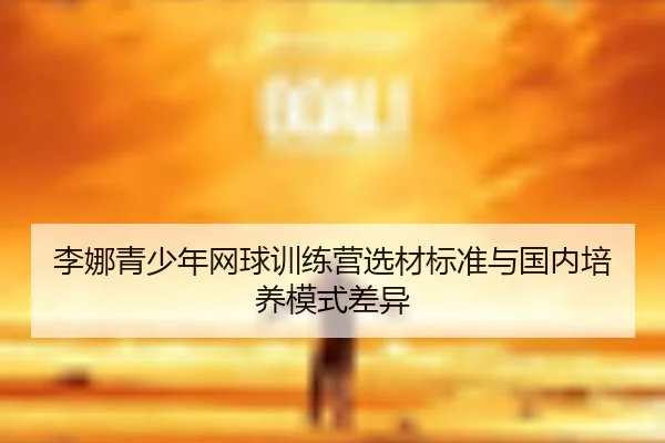 李娜青少年网球训练营选材标准与国内培养模式差异