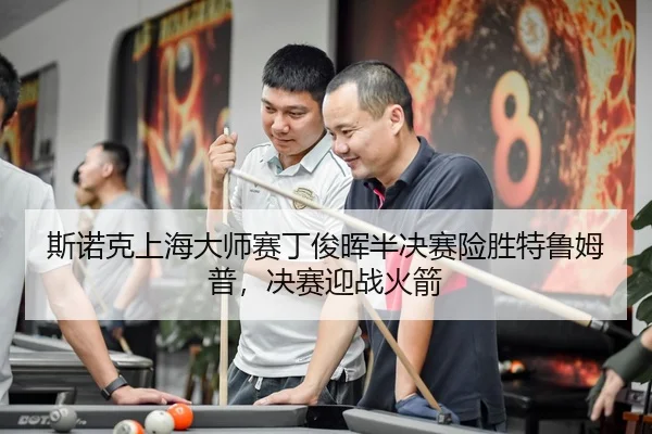 斯诺克上海大师赛丁俊晖半决赛险胜特鲁姆普，决赛迎战火箭