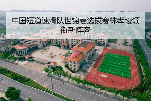 中国短道速滑队世锦赛选拔赛林孝埈领衔新阵容