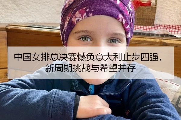 中国女排总决赛憾负意大利止步四强，新周期挑战与希望并存