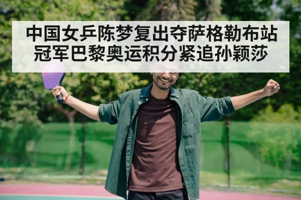 中国女乒陈梦复出夺萨格勒布站冠军巴黎奥运积分紧追孙颖莎