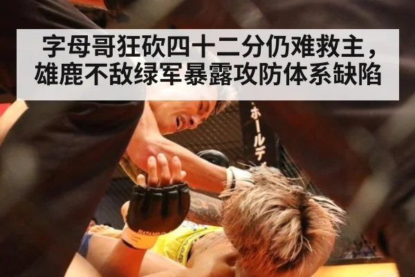 字母哥狂砍四十二分仍难救主，雄鹿不敌绿军暴露攻防体系缺陷