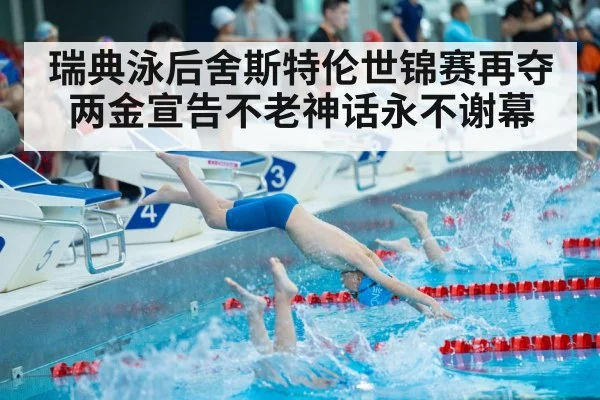 瑞典泳后舍斯特伦世锦赛再夺两金宣告不老神话永不谢幕