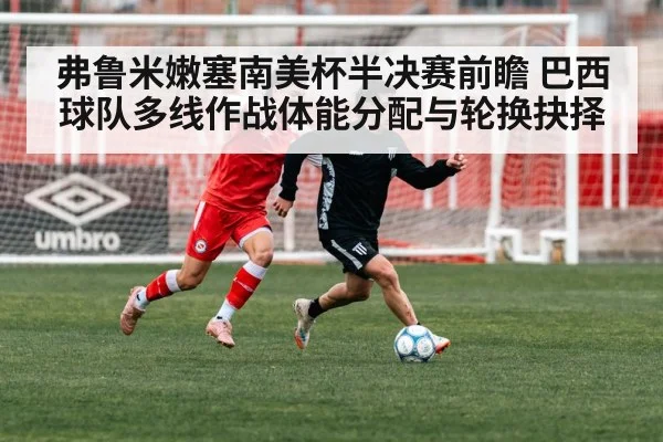 弗鲁米嫩塞南美杯半决赛前瞻 巴西球队多线作战体能分配与轮换抉择
